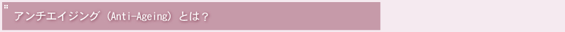 �A���`�G�C�W���O�iAnti-Ageing�j�Ƃ́H